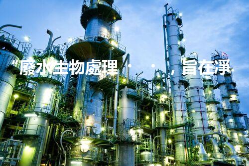 “廢水生物處理，旨在凈化水源，守護碧水藍天”